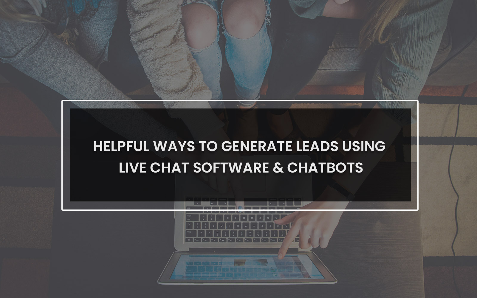 Helpful Ways to Generate Leads Using Live Chat Software & Chatbots